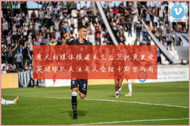 意大利媒体报道米兰后卫托莫里受英超球队关注考文垂纽卡斯尔均有意引进