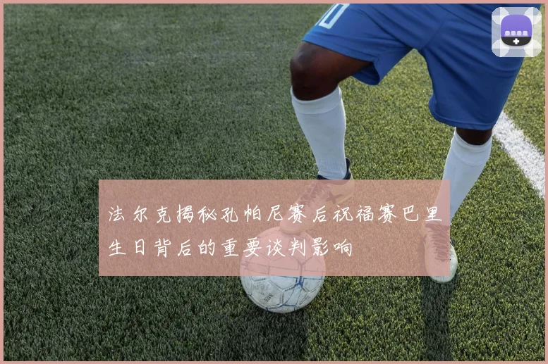 法尔克揭秘孔帕尼赛后祝福赛巴里生日背后的重要谈判影响
