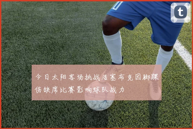 今日太阳客场挑战活塞布克因脚踝伤缺席比赛影响球队战力
