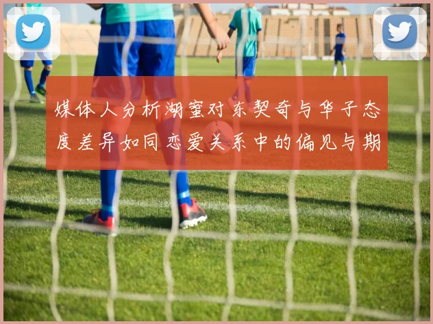 媒体人分析湖蜜对东契奇与华子态度差异如同恋爱关系中的偏见与期待