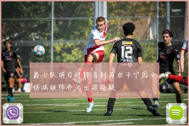 爵士队明日对阵马刺马尔卡宁因非伤病缺阵乔治出战存疑