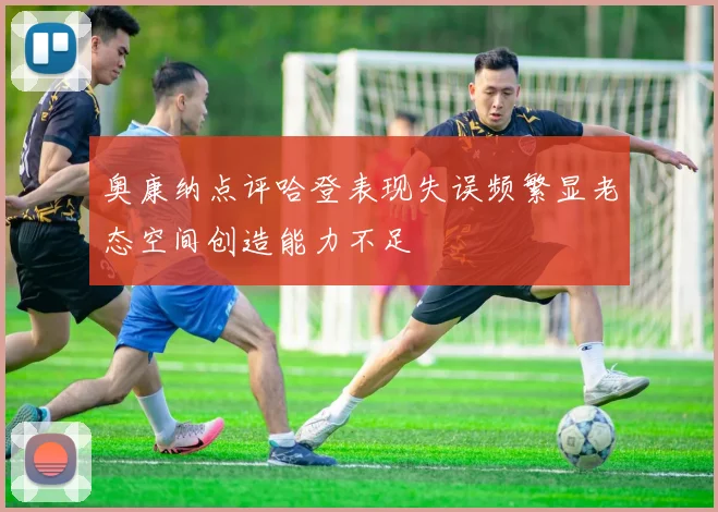 奥康纳点评哈登表现失误频繁显老态空间创造能力不足