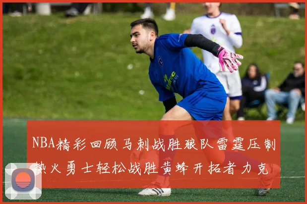 NBA精彩回顾马刺战胜狼队雷霆压制热火勇士轻松战胜黄蜂开拓者力克湖人