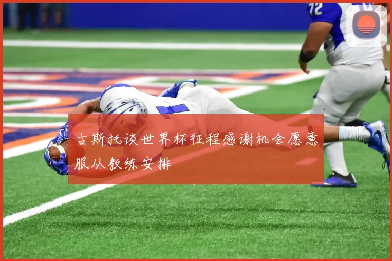 古斯托谈世界杯征程感谢机会愿意服从教练安排