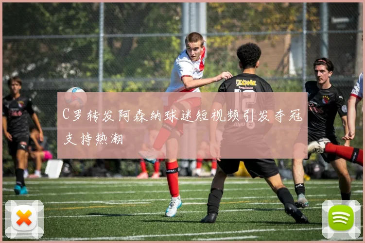 C罗转发阿森纳球迷短视频引发夺冠支持热潮