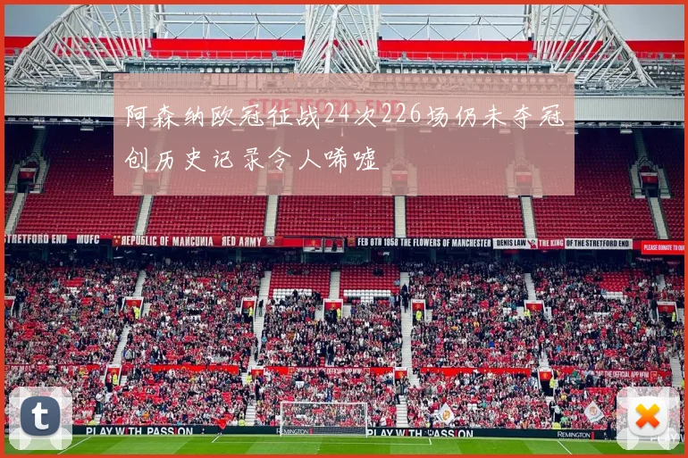 阿森纳欧冠征战24次226场仍未夺冠创历史记录令人唏嘘