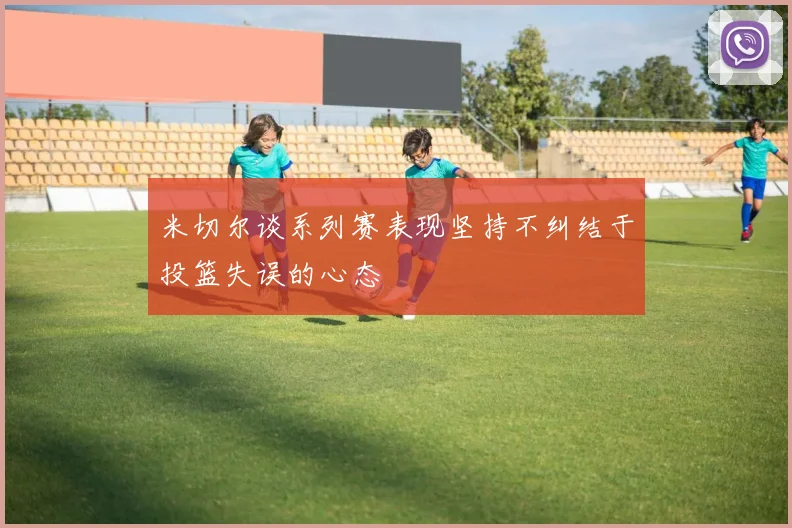米切尔谈系列赛表现坚持不纠结于投篮失误的心态