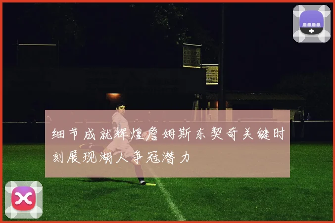 细节成就辉煌詹姆斯东契奇关键时刻展现湖人争冠潜力