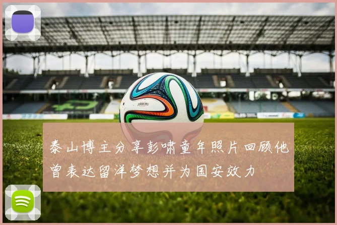 泰山博主分享彭啸童年照片回顾他曾表达留洋梦想并为国安效力