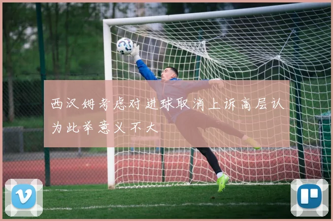西汉姆考虑对进球取消上诉高层认为此举意义不大